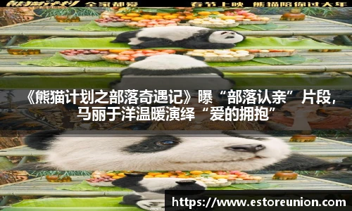 j9国际集团 《熊猫计划之部落奇遇记》曝“部落认亲”片段，马丽于洋温暖演绎“爱的拥抱”